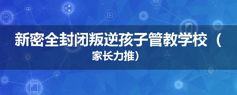 新密全封闭叛逆孩子管教学校（家长力推）