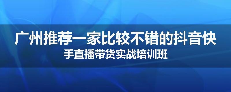 广州推荐一家比较不错的抖音快手直播带货实战培训班
