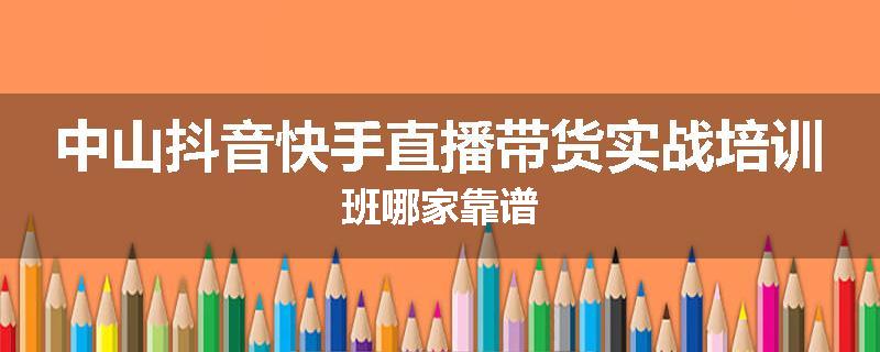 中山抖音快手直播带货实战培训班哪家靠谱