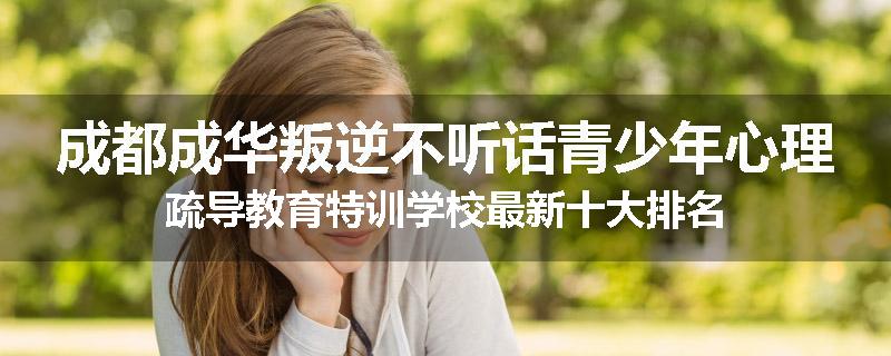 成都成华叛逆不听话青少年心理疏导教育特训学校最新十大排名