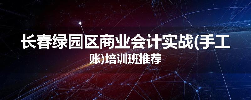 长春绿园区商业会计实战(手工账)培训班推荐