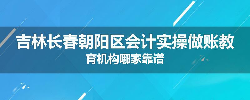 吉林长春朝阳区会计实操做账教育机构哪家靠谱