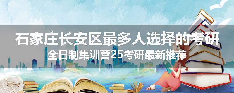石家庄长安区最多人选择的考研全日制集训营25考研最新推荐