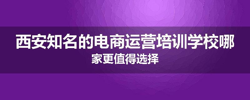 西安知名的电商运营培训学校哪家更值得选择