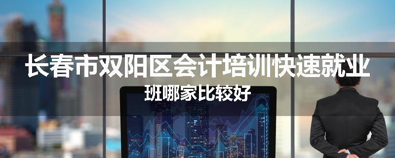 长春市双阳区会计培训快速就业班哪家比较好