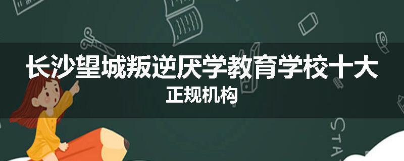 长沙望城叛逆厌学教育学校十大正规机构