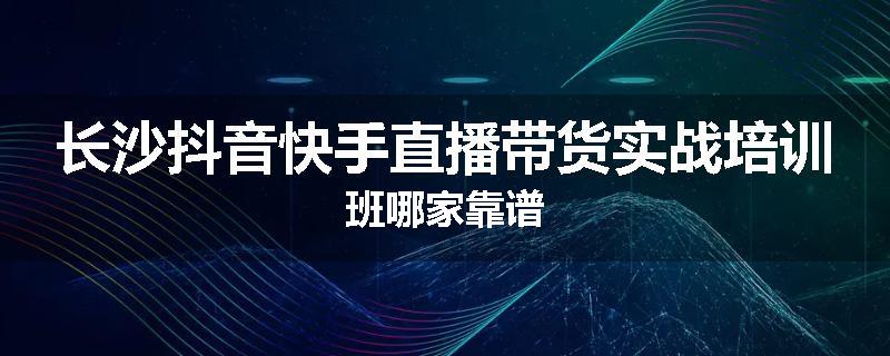 长沙抖音快手直播带货实战培训班哪家靠谱