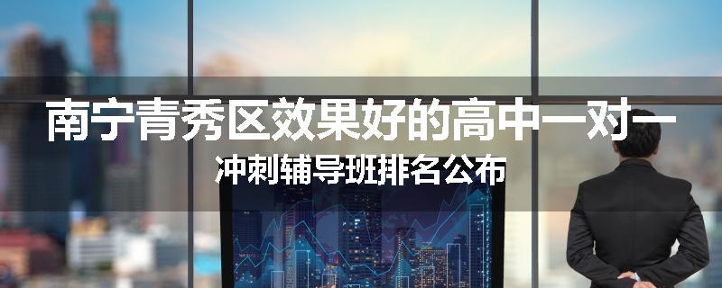 南宁青秀区效果好的高中一对一冲刺辅导班排名公布