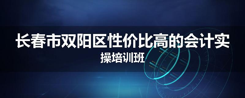 长春市双阳区性价比高的会计实操培训班