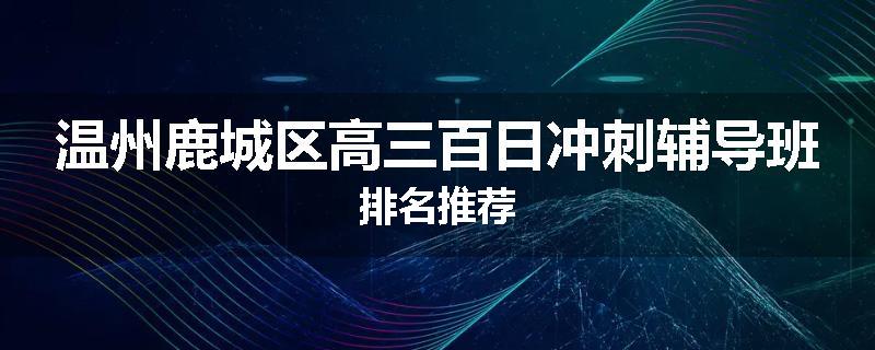 温州鹿城区高三百日冲刺辅导班排名推荐