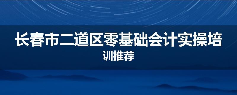 长春市二道区零基础会计实操培训推荐