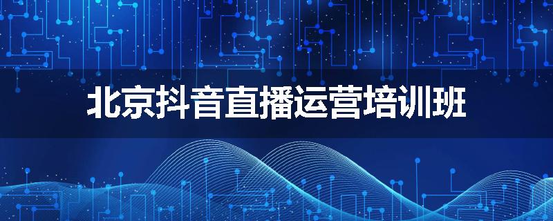 北京抖音直播运营培训班