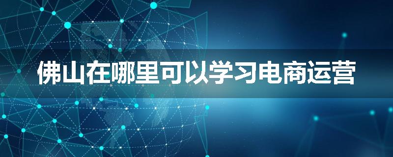 佛山在哪里可以学习电商运营