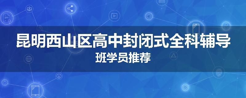 昆明西山区高中封闭式全科辅导班学员推荐