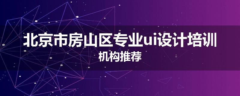 北京市房山区专业ui设计培训机构推荐