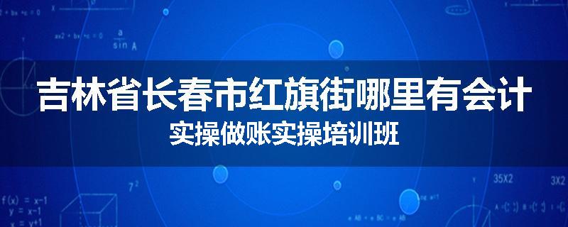 吉林省长春市红旗街哪里有会计实操做账实操培训班