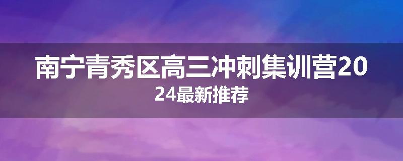 南宁青秀区高三冲刺集训营2024最新推荐