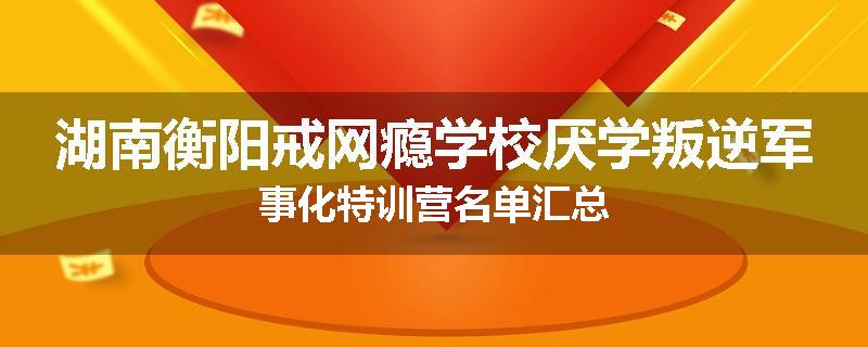 湖南衡阳戒网瘾学校厌学叛逆军事化特训营名单汇总