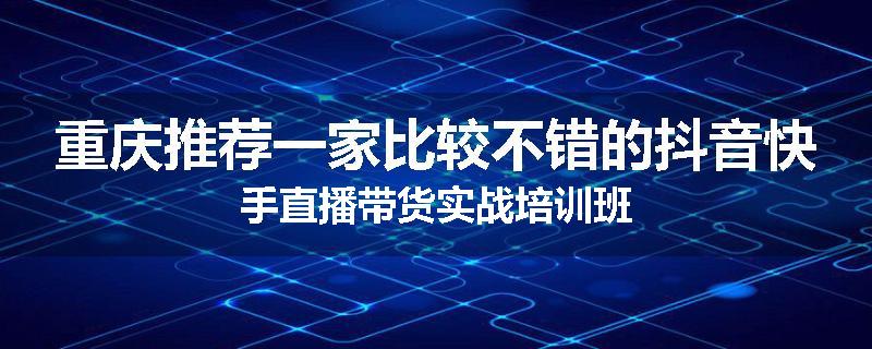 重庆推荐一家比较不错的抖音快手直播带货实战培训班