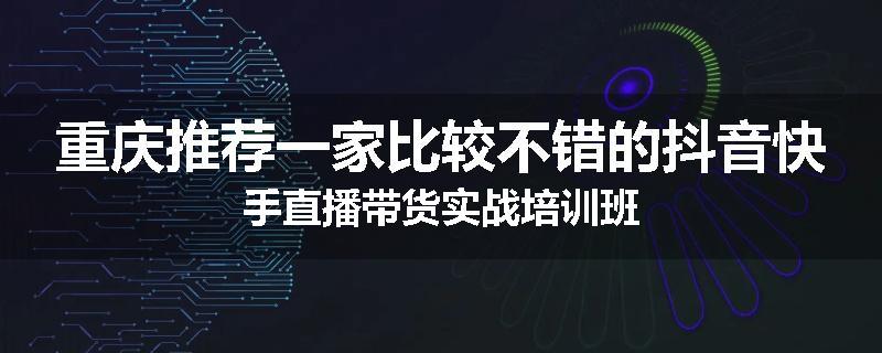 重庆推荐一家比较不错的抖音快手直播带货实战培训班