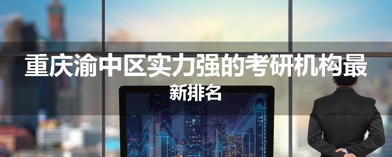 重庆渝中区实力强的考研机构最新排名