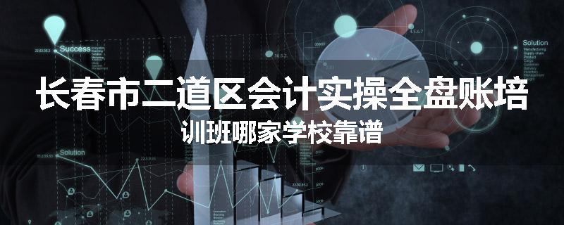 长春市二道区会计实操全盘账培训班哪家学校靠谱