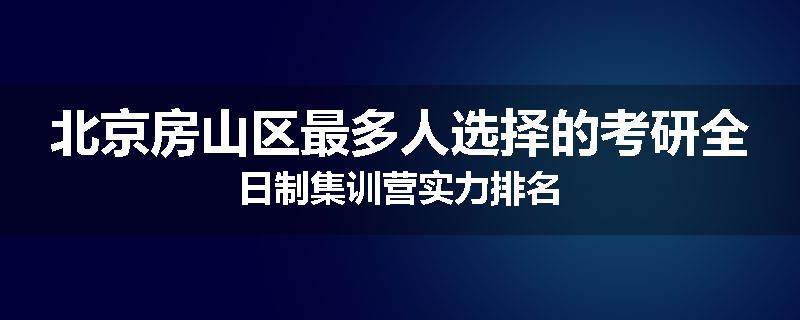 北京房山区最多人选择的考研全日制集训营实力排名