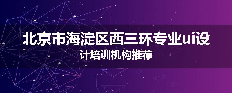 北京市海淀区西三环专业ui设计培训机构推荐