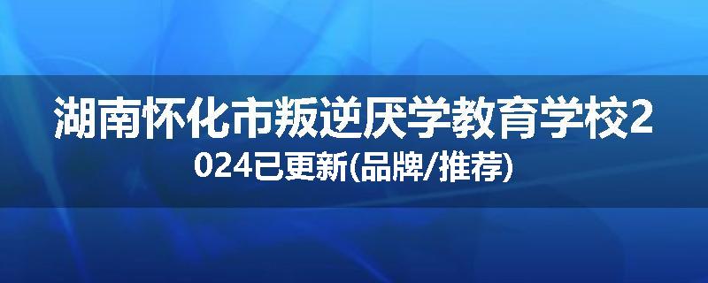 湖南怀化市叛逆厌学教育学校2024已更新(品牌/推荐)