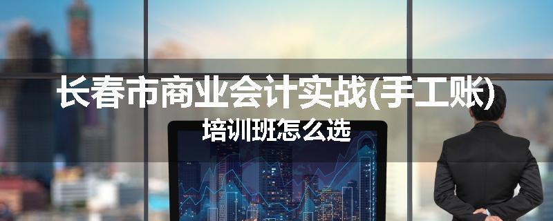 长春市商业会计实战(手工账)培训班怎么选
