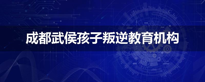 成都武侯孩子叛逆教育机构