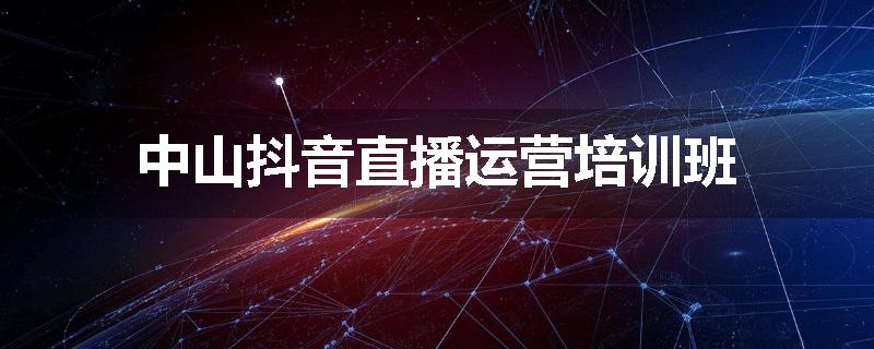 中山抖音直播运营培训班