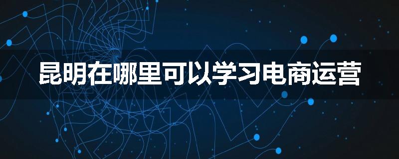 昆明在哪里可以学习电商运营