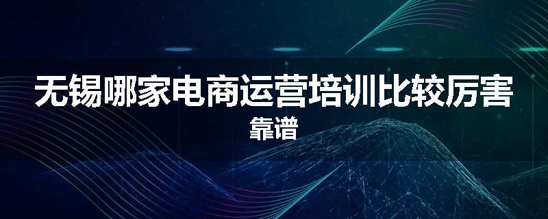 无锡哪家电商运营培训比较厉害靠谱