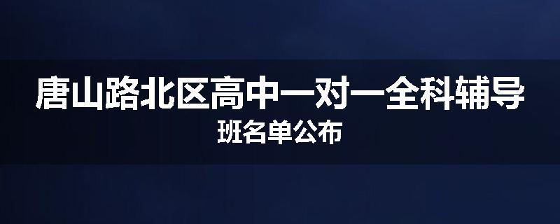 唐山路北区高中一对一全科辅导班名单公布