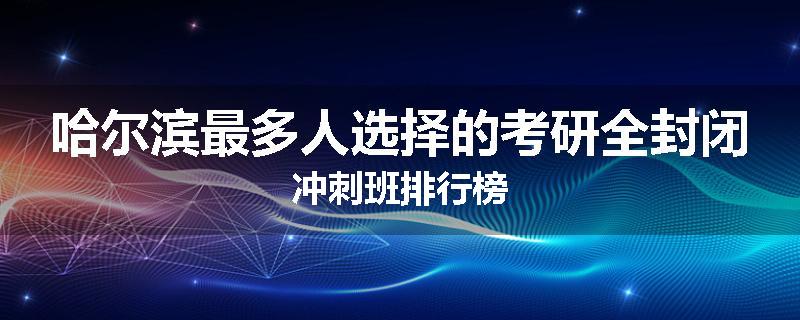 哈尔滨最多人选择的考研全封闭冲刺班排行榜
