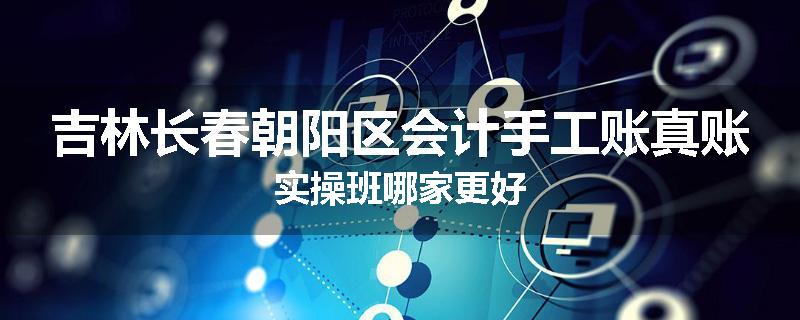 吉林长春朝阳区会计手工账真账实操班哪家更好