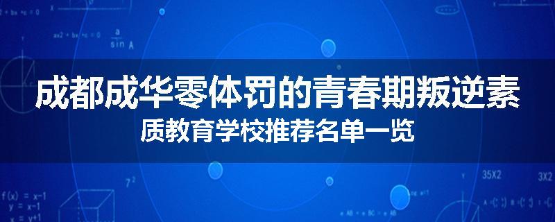 成都成华零体罚的青春期叛逆素质教育学校推荐名单一览