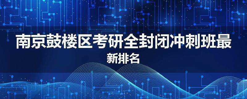 南京鼓楼区考研全封闭冲刺班最新排名