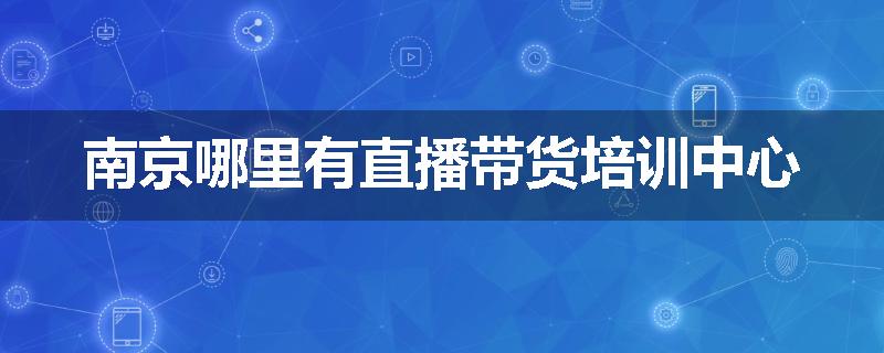 南京哪里有直播带货培训中心