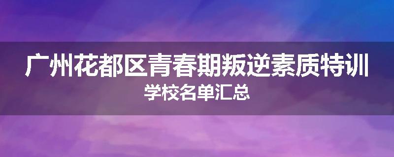 广州花都区青春期叛逆素质特训学校名单汇总