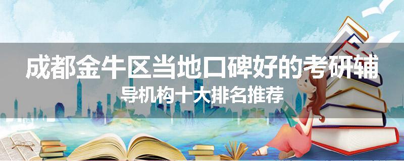 成都金牛区当地口碑好的考研辅导机构十大排名推荐