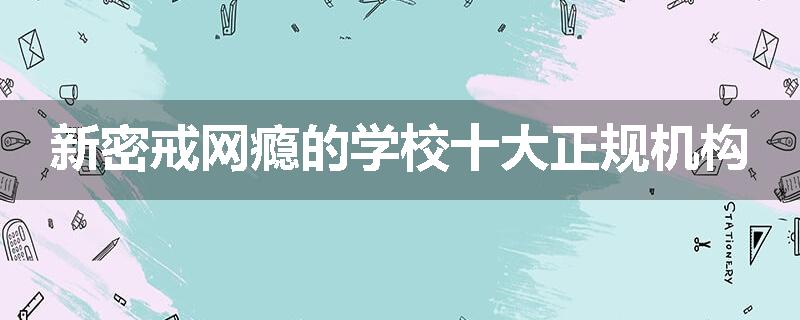 新密戒网瘾的学校十大正规机构