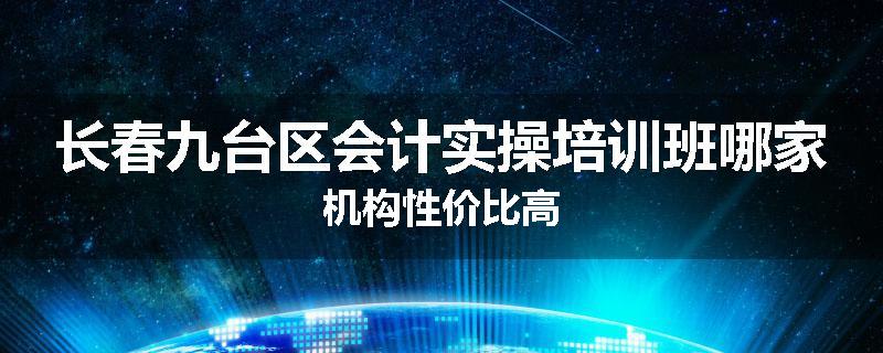 长春九台区会计实操培训班哪家机构性价比高