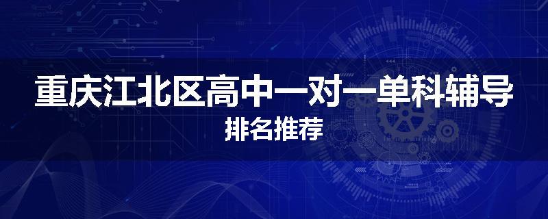 重庆江北区高中一对一单科辅导排名推荐