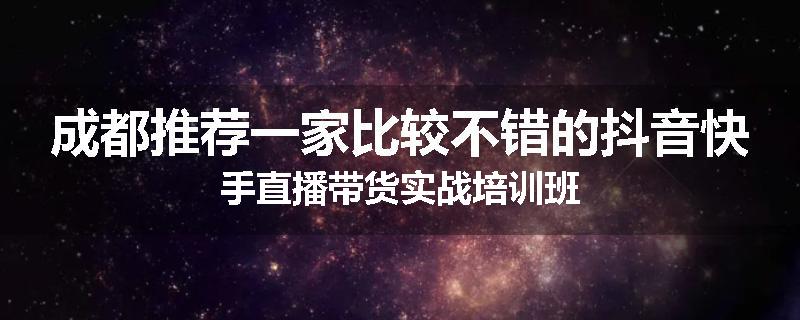 成都推荐一家比较不错的抖音快手直播带货实战培训班