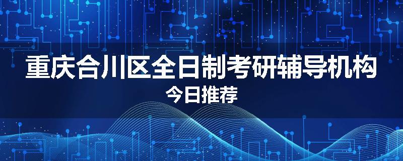 重庆合川区全日制考研辅导机构今日推荐