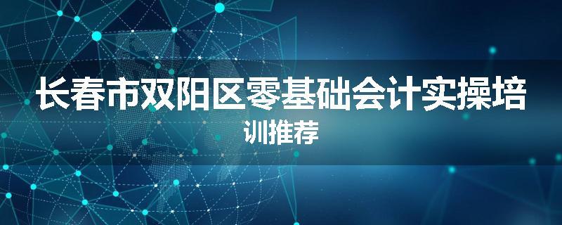长春市双阳区零基础会计实操培训推荐