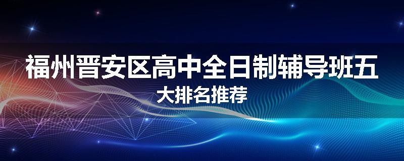 福州晋安区高中全日制辅导班五大排名推荐