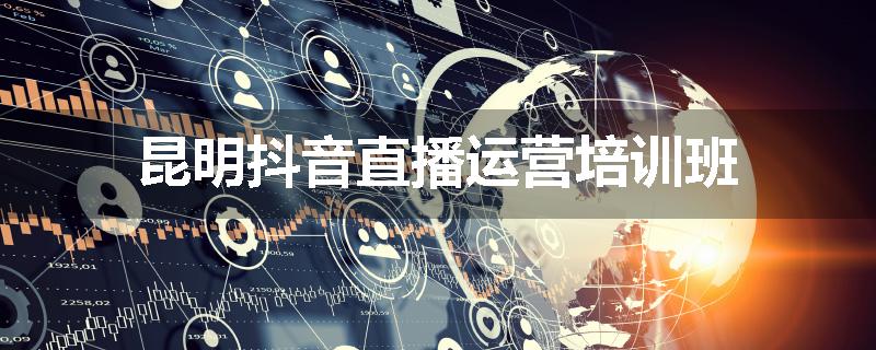 昆明抖音直播运营培训班